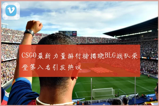 CSGO最新力量排行榜揭晓BLG战队荣登第八名引发热议