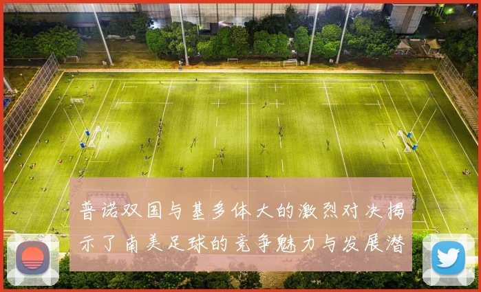普诺双国与基多体大的激烈对决揭示了南美足球的竞争魅力与发展潜力