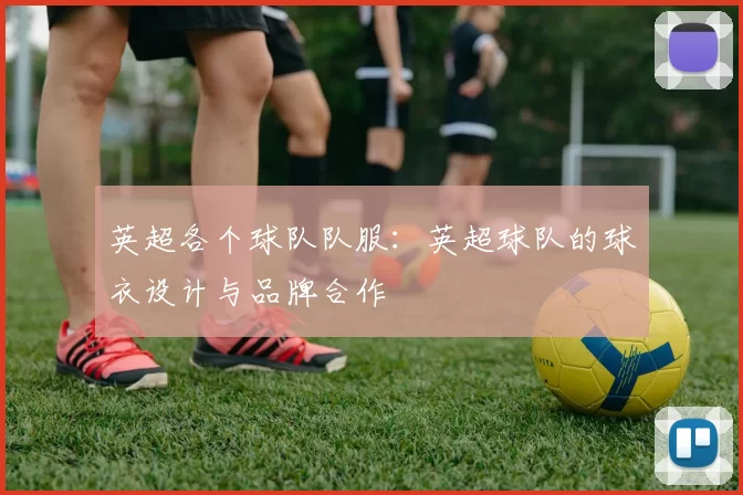 英超各个球队队服：英超球队的球衣设计与品牌合作