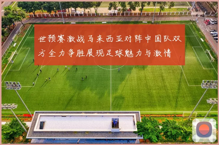 世预赛激战马来西亚对阵中国队双方全力争胜展现足球魅力与激情