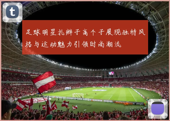 足球明星扎辫子高个子展现独特风格与运动魅力引领时尚潮流