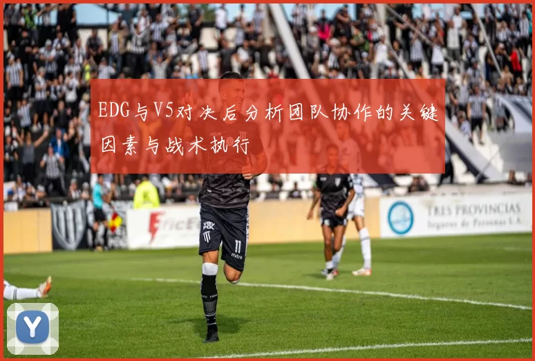 EDG与V5对决后分析团队协作的关键因素与战术执行