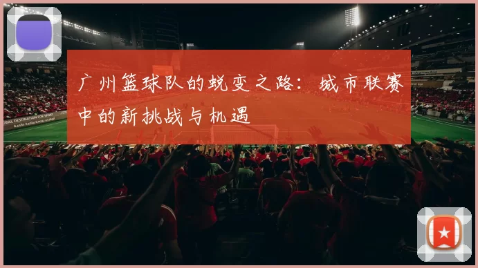 广州篮球队的蜕变之路：城市联赛中的新挑战与机遇