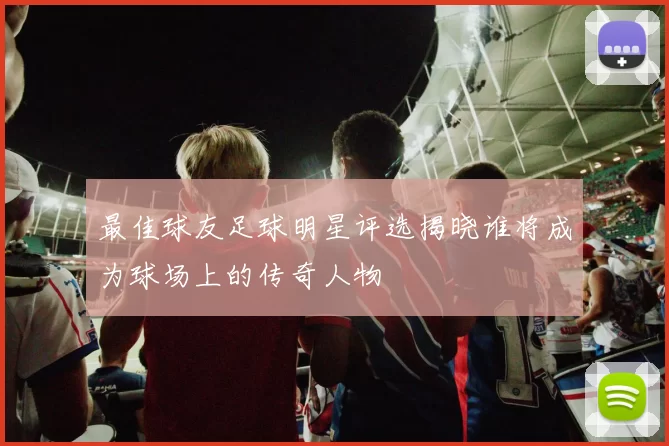最佳球友足球明星评选揭晓谁将成为球场上的传奇人物