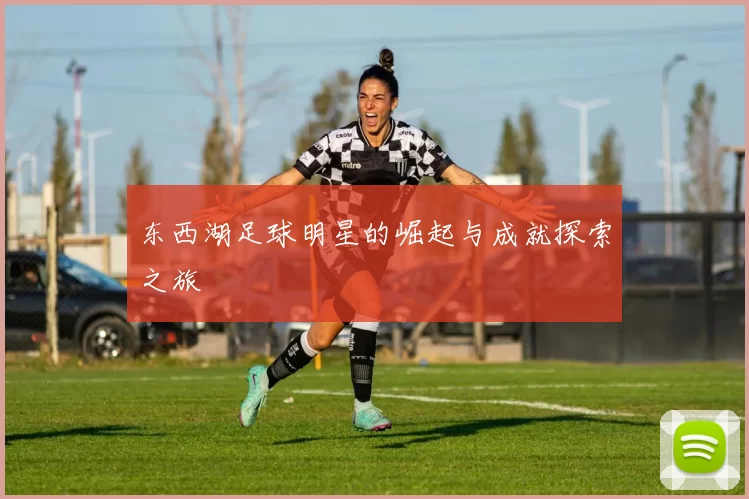 东西湖足球明星的崛起与成就探索之旅