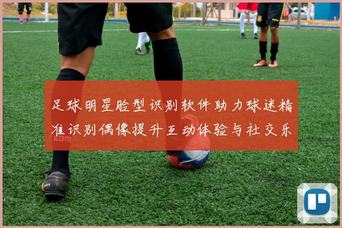 足球明星脸型识别软件助力球迷精准识别偶像提升互动体验与社交乐趣