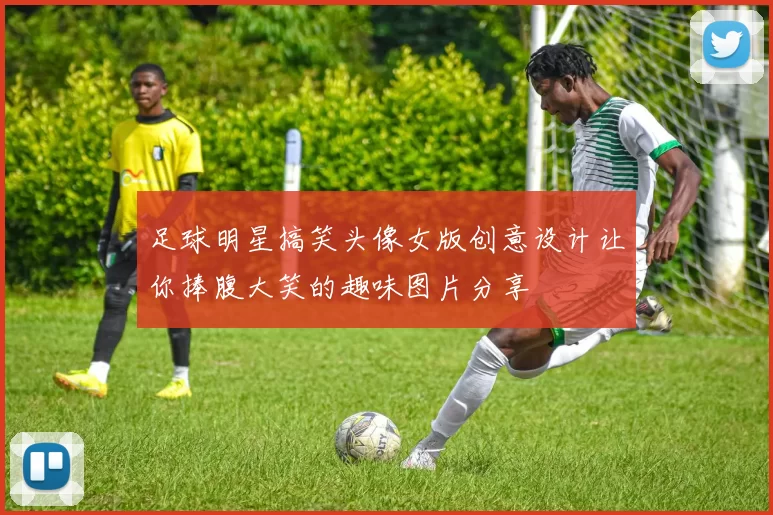 足球明星搞笑头像女版创意设计让你捧腹大笑的趣味图片分享