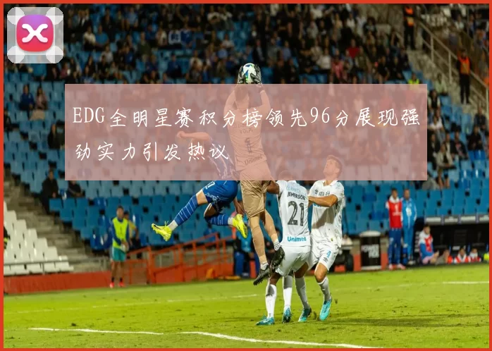 EDG全明星赛积分榜领先96分展现强劲实力引发热议