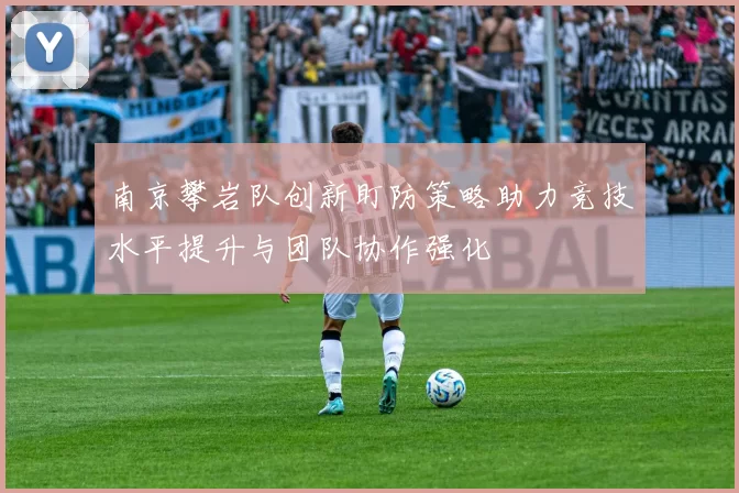 南京攀岩队创新盯防策略助力竞技水平提升与团队协作强化