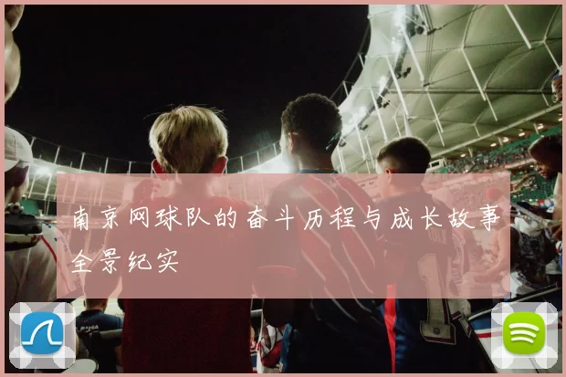 南京网球队的奋斗历程与成长故事全景纪实
