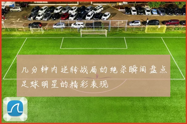 几分钟内逆转战局的绝杀瞬间盘点足球明星的精彩表现