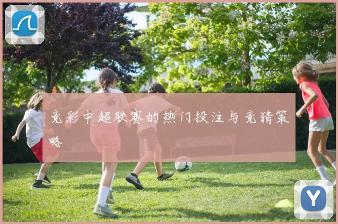 竞彩中超联赛的热门投注与竞猜策略