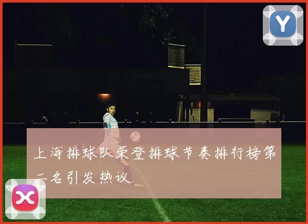 上海排球队荣登排球节奏排行榜第二名引发热议