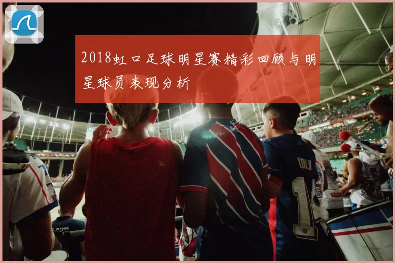 2018虹口足球明星赛精彩回顾与明星球员表现分析