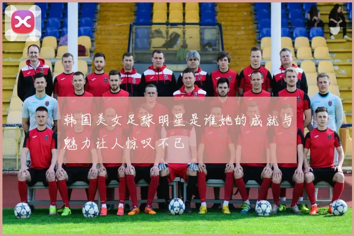 韩国美女足球明星是谁她的成就与魅力让人惊叹不已