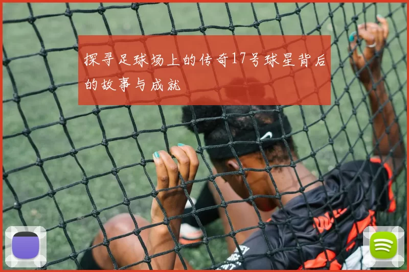 探寻足球场上的传奇17号球星背后的故事与成就