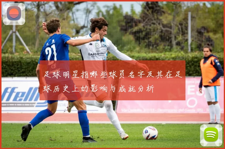 足球明星指哪些球员名字及其在足球历史上的影响与成就分析