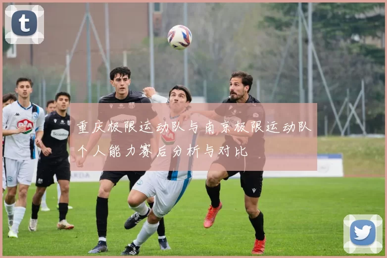 重庆极限运动队与南京极限运动队个人能力赛后分析与对比
