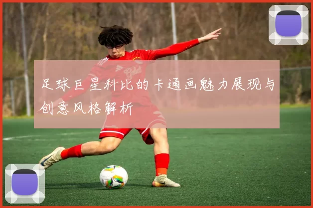 足球巨星科比的卡通画魅力展现与创意风格解析