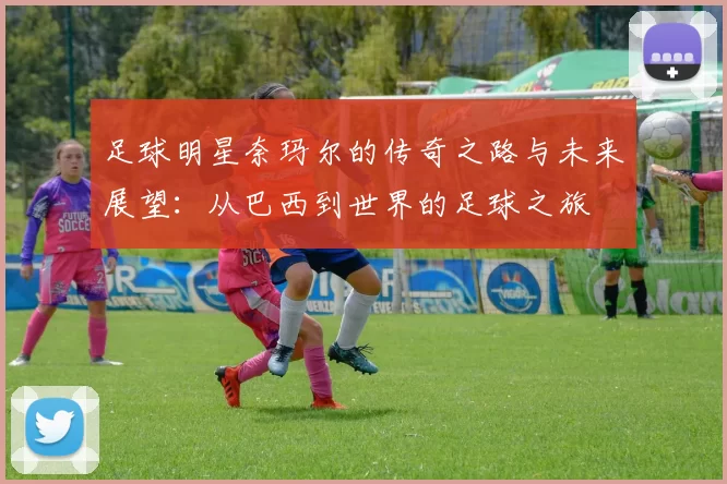 足球明星奈玛尔的传奇之路与未来展望：从巴西到世界的足球之旅