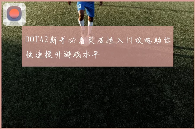 DOTA2新手必看灵活性入门攻略助你快速提升游戏水平