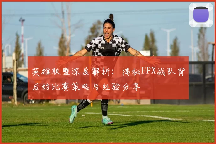 英雄联盟深度解析：揭秘FPX战队背后的比赛策略与经验分享