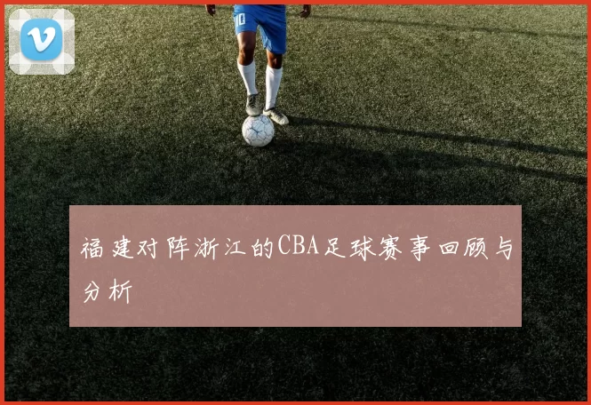 福建对阵浙江的CBA足球赛事回顾与分析