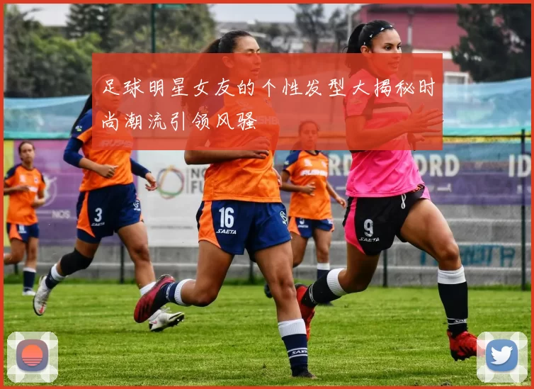 足球明星女友的个性发型大揭秘时尚潮流引领风骚