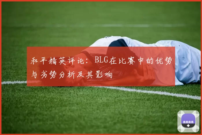 和平精英评论：BLG在比赛中的优势与劣势分析及其影响