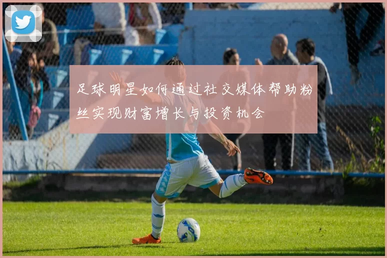 足球明星如何通过社交媒体帮助粉丝实现财富增长与投资机会