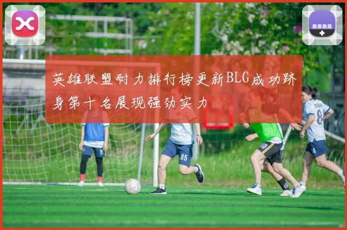 英雄联盟耐力排行榜更新BLG成功跻身第十名展现强劲实力