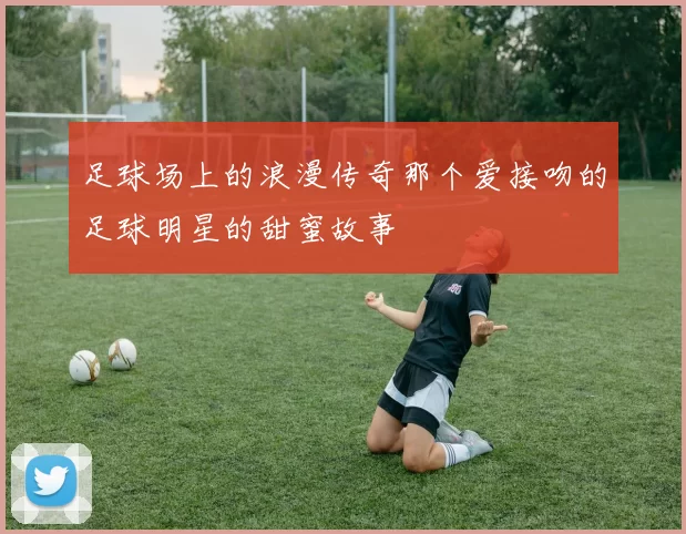 足球场上的浪漫传奇那个爱接吻的足球明星的甜蜜故事