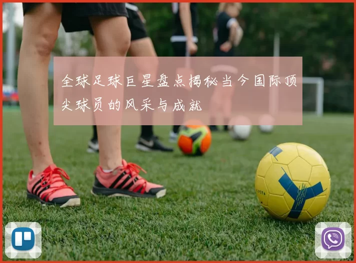 全球足球巨星盘点揭秘当今国际顶尖球员的风采与成就