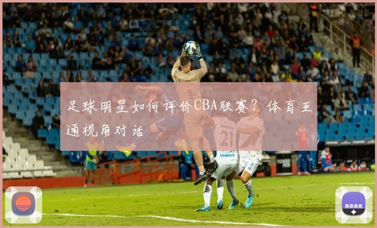 足球明星如何评价CBA联赛？体育互通视角对话