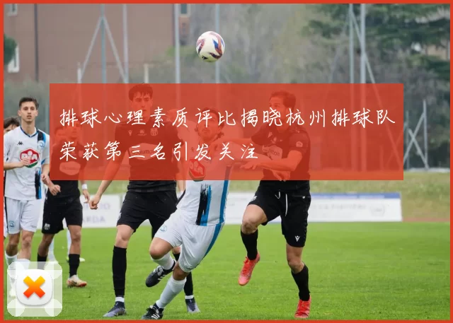 排球心理素质评比揭晓杭州排球队荣获第三名引发关注