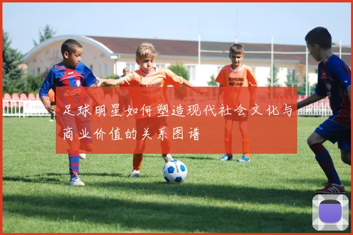 足球明星如何塑造现代社会文化与商业价值的关系图谱