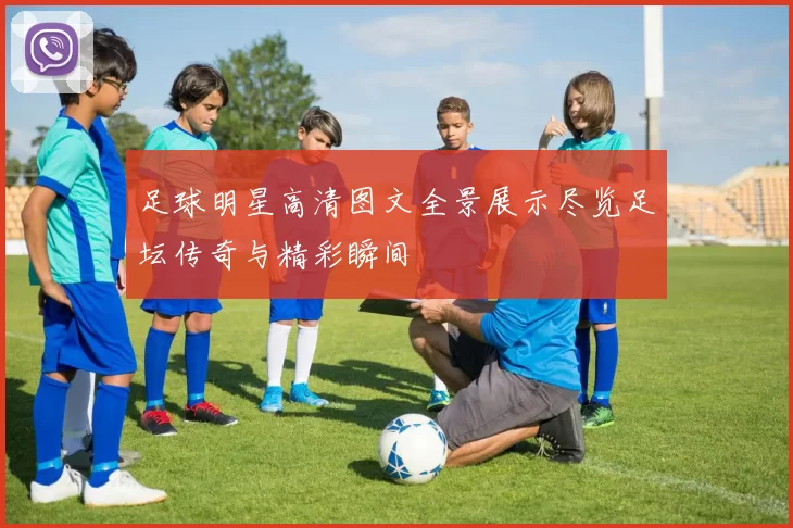 足球明星高清图文全景展示尽览足坛传奇与精彩瞬间