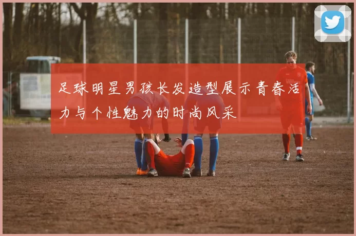 足球明星男孩长发造型展示青春活力与个性魅力的时尚风采