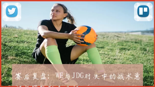 赛后复盘：WE与JDG对决中的战术意识与团队配合分析