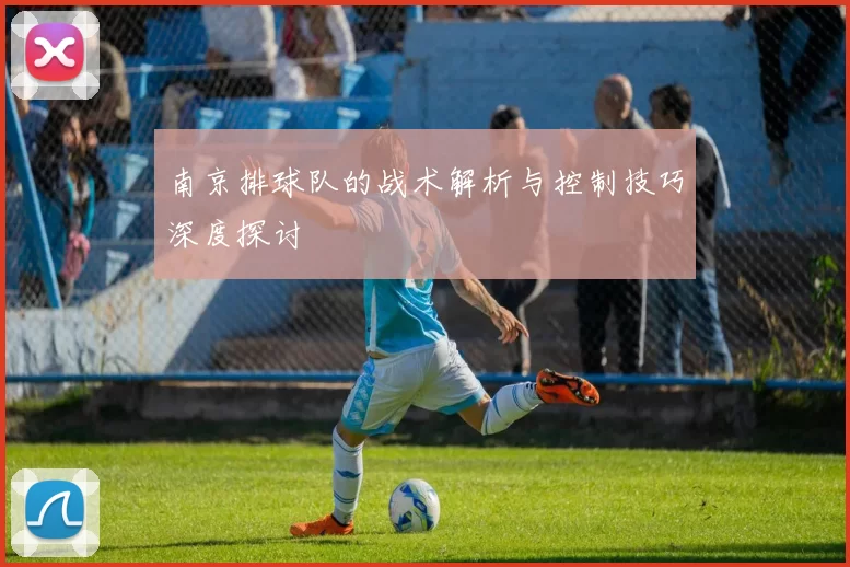 南京排球队的战术解析与控制技巧深度探讨