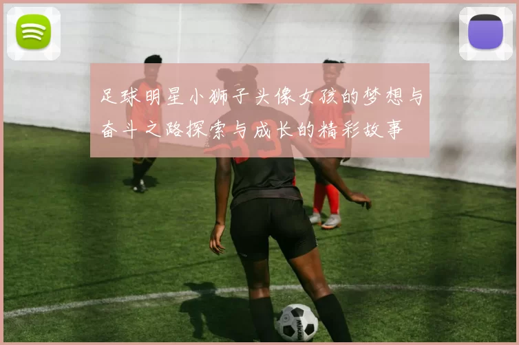 足球明星小狮子头像女孩的梦想与奋斗之路探索与成长的精彩故事