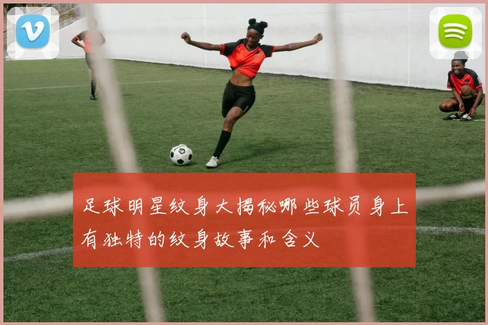 足球明星纹身大揭秘哪些球员身上有独特的纹身故事和含义