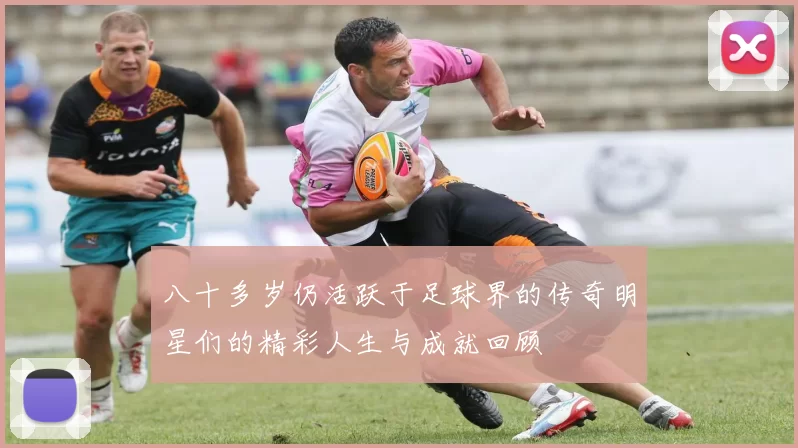 八十多岁仍活跃于足球界的传奇明星们的精彩人生与成就回顾