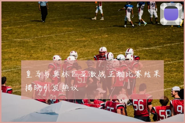 皇马与奥林匹亚激战正酣比赛结果揭晓引发热议