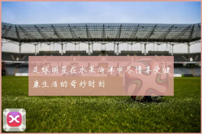 足球明星在水果海洋中尽情享受健康生活的奇妙时刻