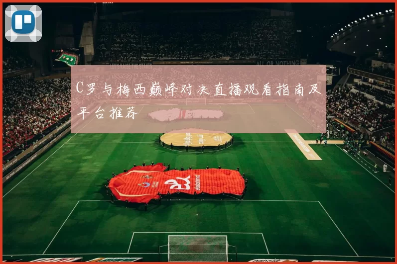 C罗与梅西巅峰对决直播观看指南及平台推荐