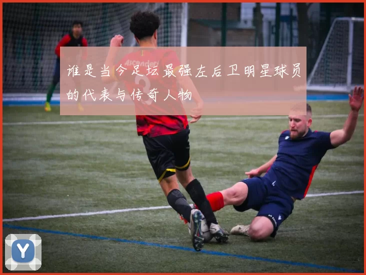 谁是当今足坛最强左后卫明星球员的代表与传奇人物