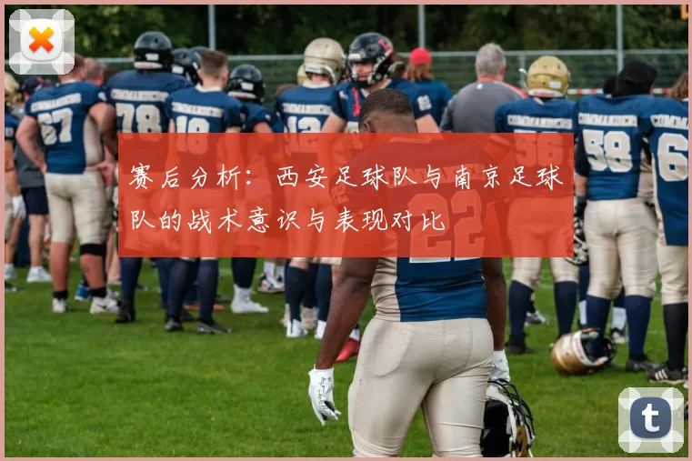 赛后分析：西安足球队与南京足球队的战术意识与表现对比