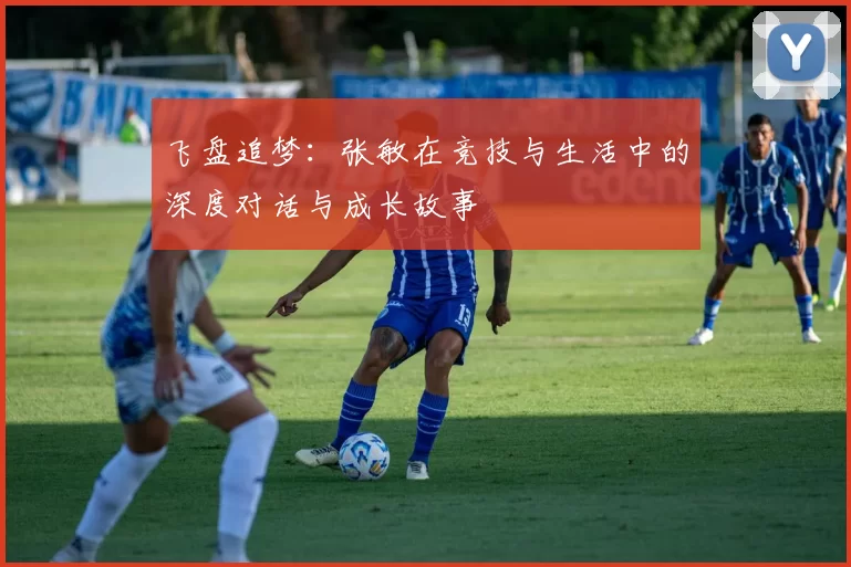 飞盘追梦：张敏在竞技与生活中的深度对话与成长故事