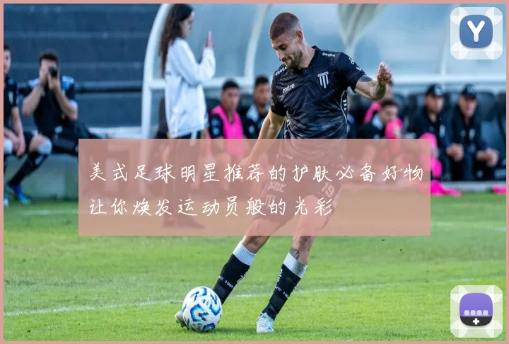 美式足球明星推荐的护肤必备好物让你焕发运动员般的光彩